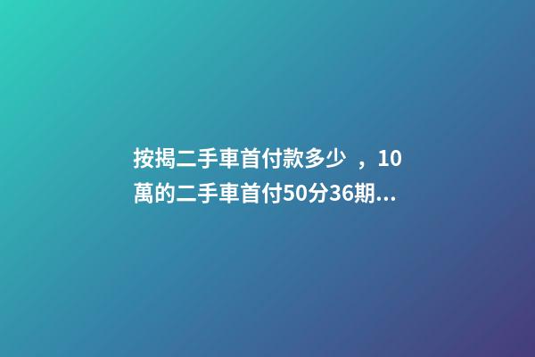 按揭二手車首付款多少，10萬的二手車首付50分36期每月還多少